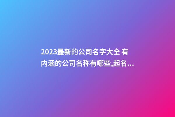 2023最新的公司名字大全 有内涵的公司名称有哪些,起名之家-第1张-公司起名-玄机派